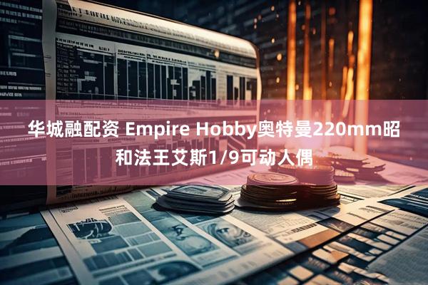 华城融配资 Empire Hobby奥特曼220mm昭和法王艾斯1/9可动人偶
