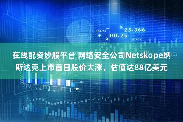 在线配资炒股平台 网络安全公司Netskope纳斯达克上市首日股价大涨，估值达88亿美元