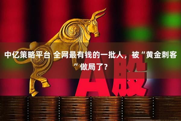 中亿策略平台 全网最有钱的一批人，被“黄金刺客”做局了？