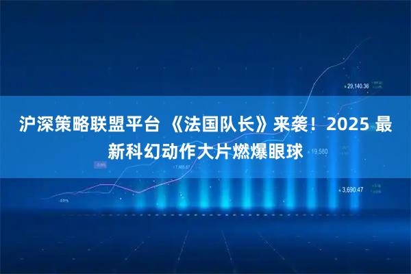 沪深策略联盟平台 《法国队长》来袭！2025 最新科幻动作大片燃爆眼球