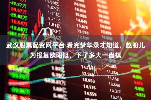 武汉股票配资网平台 看完梦华录才知道，赵盼儿为报复欧阳旭，下了多大一盘棋