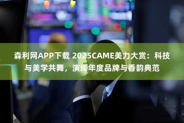 森利网APP下载 2025CAME美力大赏：科技与美学共舞，演绎年度品牌与香韵典范