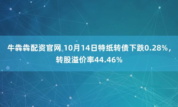 牛犇犇配资官网 10月14日特纸转债下跌0.28%，转股溢价率44.46%