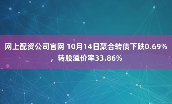 网上配资公司官网 10月14日聚合转债下跌0.69%，转股溢价率33.86%