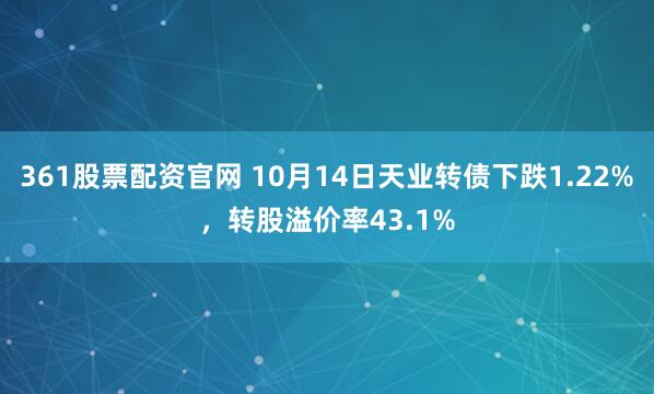361股票配资官网 10月14日天业转债下跌1.22%，转股溢价率43.1%