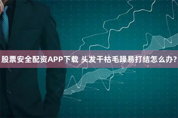 股票安全配资APP下载 头发干枯毛躁易打结怎么办?
