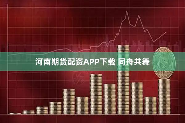 河南期货配资APP下载 同舟共舞