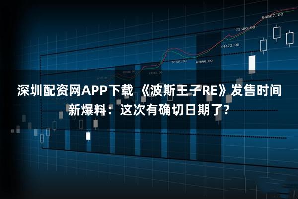 深圳配资网APP下载 《波斯王子RE》发售时间新爆料：这次有确切日期了？
