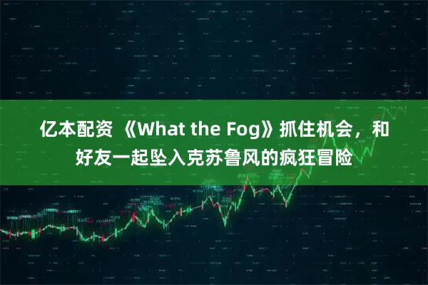 亿本配资 《What the Fog》抓住机会，和好友一起坠入克苏鲁风的疯狂冒险