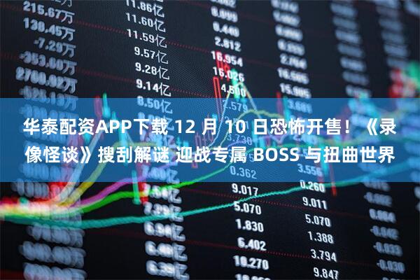 华泰配资APP下载 12 月 10 日恐怖开售！《录像怪谈》搜刮解谜 迎战专属 BOSS 与扭曲世界