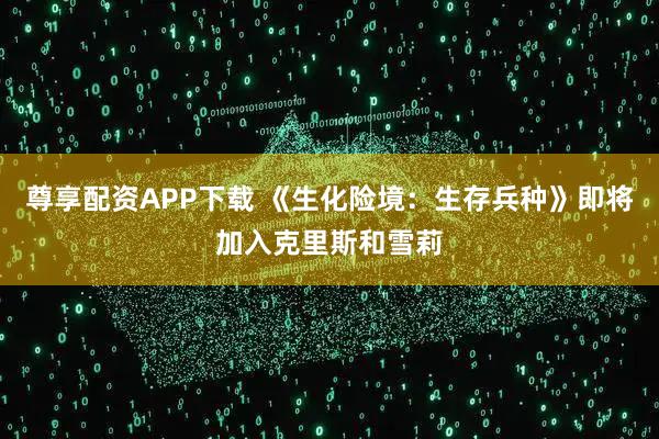 尊享配资APP下载 《生化险境:生存兵种》即将加入克里斯和雪莉