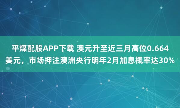 平煤配股APP下载 澳元升至近三月高位0.664美元，市场押注澳洲央行明年2月加息概率达30%