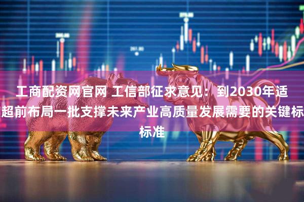 工商配资网官网 工信部征求意见：到2030年适度超前布局一批支撑未来产业高质量发展需要的关键标准