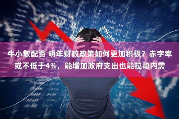 牛小散配资 明年财政政策如何更加积极？赤字率或不低于4%，能增加政府支出也能拉动内需