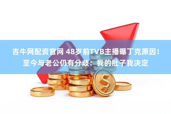 吉牛网配资官网 48岁前TVB主播曝丁克原因!至今与老公仍有分歧:我的肚子我决定
