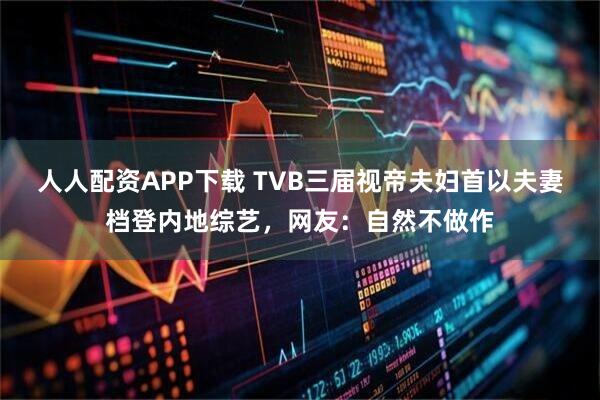 人人配资APP下载 TVB三届视帝夫妇首以夫妻档登内地综艺，网友：自然不做作