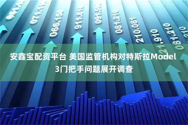安鑫宝配资平台 美国监管机构对特斯拉Model 3门把手问题展开调查