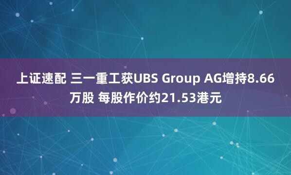 上证速配 三一重工获UBS Group AG增持8.66万股 每股作价约21.53港元