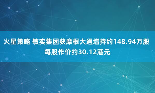 火星策略 敏实集团获摩根大通增持约148.94万股 每股作价约30.12港元
