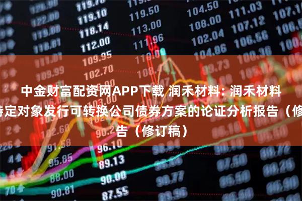 中金财富配资网APP下载 润禾材料: 润禾材料向不特定对象发行可转换公司债券方案的论证分析报告(修订稿)