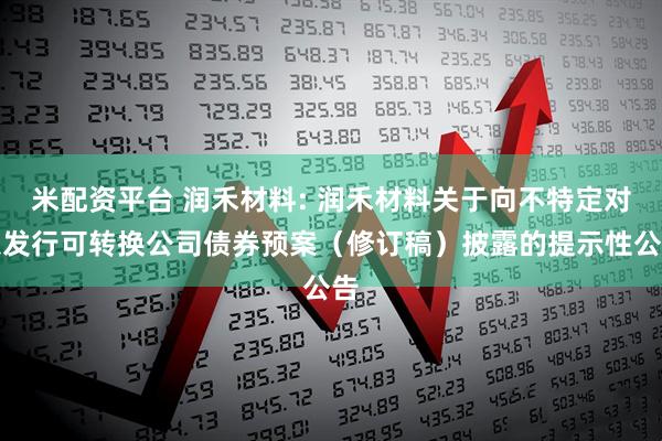米配资平台 润禾材料: 润禾材料关于向不特定对象发行可转换公司债券预案(修订稿)披露的提示性公告