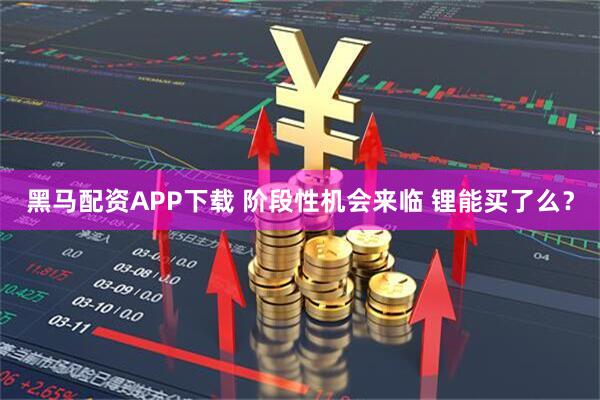 黑马配资APP下载 阶段性机会来临 锂能买了么？