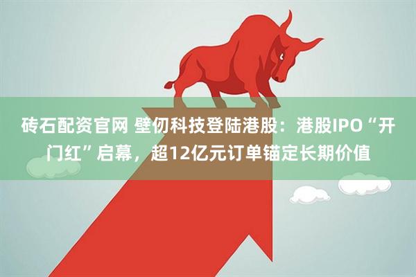 砖石配资官网 壁仞科技登陆港股：港股IPO“开门红”启幕，超12亿元订单锚定长期价值