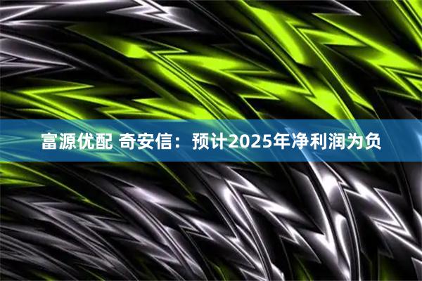 富源优配 奇安信：预计2025年净利润为负