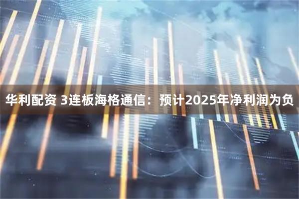 华利配资 3连板海格通信：预计2025年净利润为负