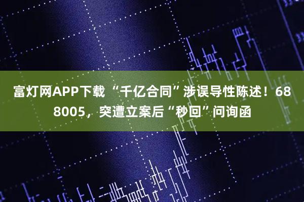 富灯网APP下载 “千亿合同”涉误导性陈述！688005，突遭立案后“秒回”问询函