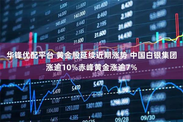 华锋优配平台 黄金股延续近期涨势 中国白银集团涨逾10%赤峰黄金涨逾7%