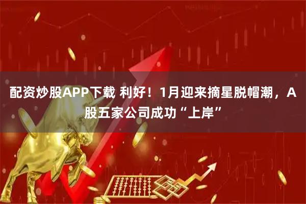 配资炒股APP下载 利好！1月迎来摘星脱帽潮，A股五家公司成功“上岸”