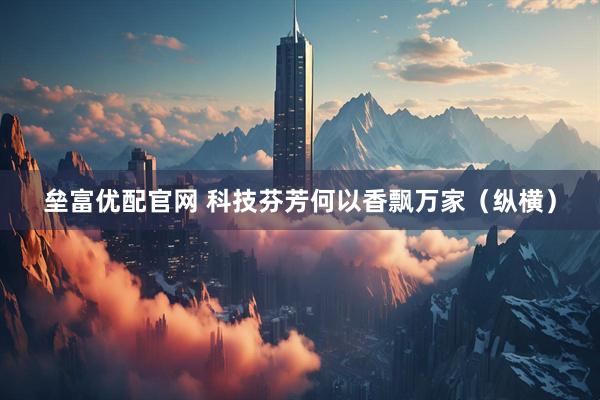 垒富优配官网 科技芬芳何以香飘万家（纵横）
