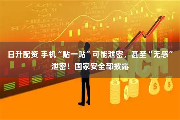 日升配资 手机“贴一贴”可能泄密，甚至“无感”泄密！国家安全部披露