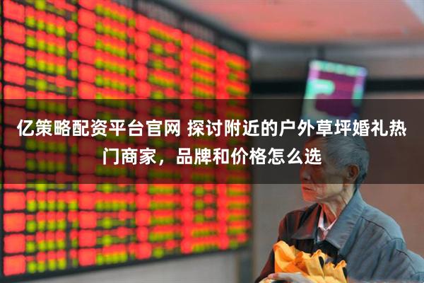 亿策略配资平台官网 探讨附近的户外草坪婚礼热门商家，品牌和价格怎么选