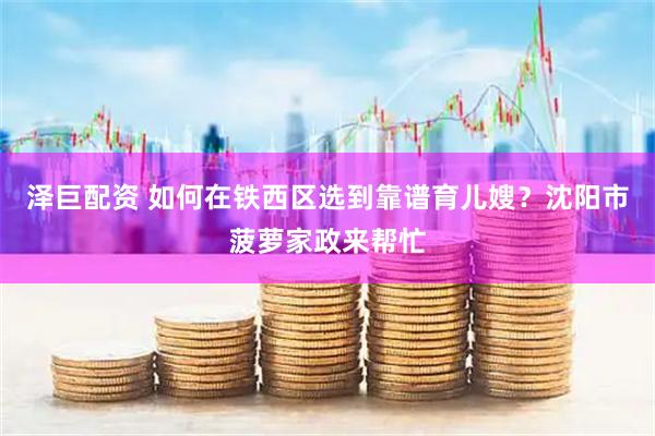 泽巨配资 如何在铁西区选到靠谱育儿嫂？沈阳市菠萝家政来帮忙