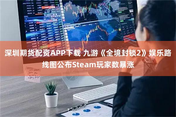 深圳期货配资APP下载 九游《全境封锁2》娱乐路线图公布Steam玩家数暴涨