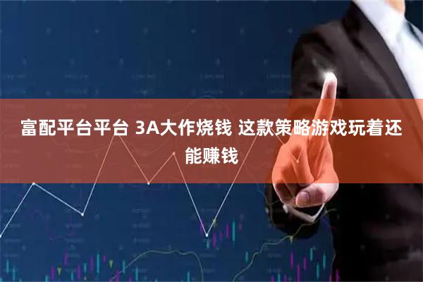 富配平台平台 3A大作烧钱 这款策略游戏玩着还能赚钱
