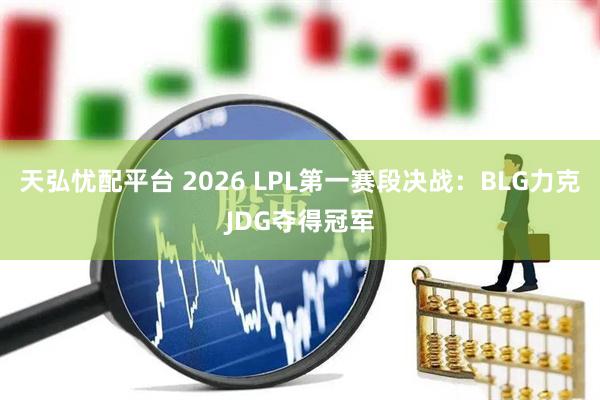 天弘忧配平台 2026 LPL第一赛段决战：BLG力克JDG夺得冠军