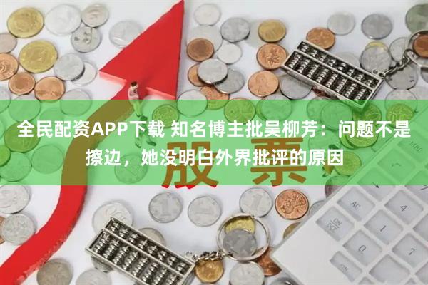全民配资APP下载 知名博主批吴柳芳:问题不是擦边,她没明白外界批评的原因