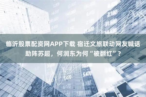 临沂股票配资网APP下载 宿迁文旅联动网友喊话助阵苏超，何润东为何“被翻红”？