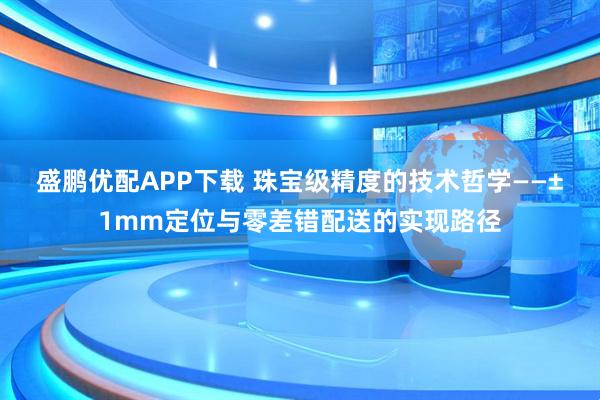盛鹏优配APP下载 珠宝级精度的技术哲学——±1mm定位与零差错配送的实现路径