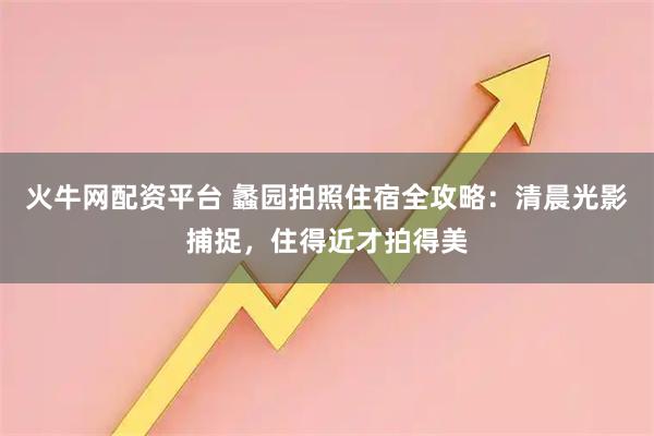 火牛网配资平台 蠡园拍照住宿全攻略:清晨光影捕捉,住得近才拍得美