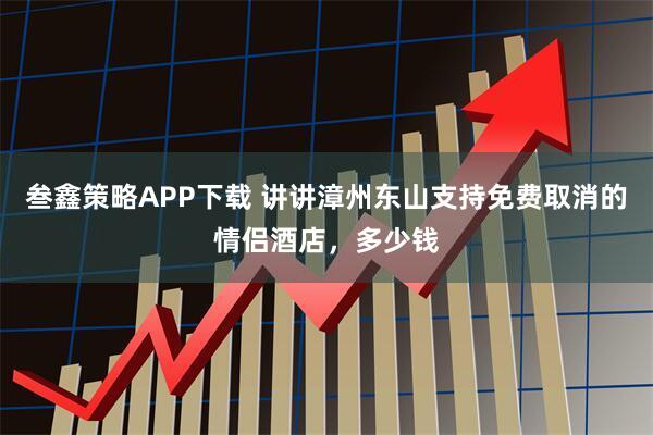 叁鑫策略APP下载 讲讲漳州东山支持免费取消的情侣酒店，多少钱