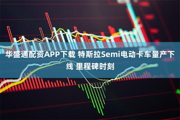 华盛通配资APP下载 特斯拉Semi电动卡车量产下线 里程碑时刻