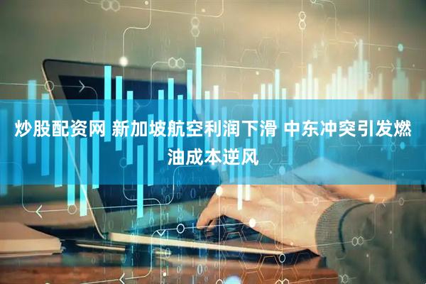 炒股配资网 新加坡航空利润下滑 中东冲突引发燃油成本逆风