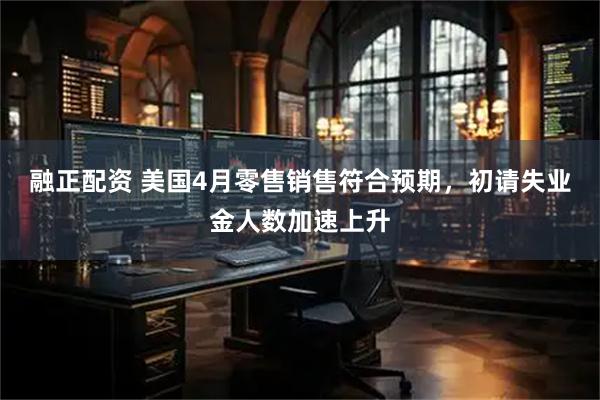 融正配资 美国4月零售销售符合预期，初请失业金人数加速上升