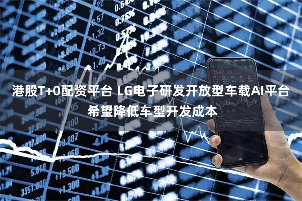 港股T+0配资平台 LG电子研发开放型车载AI平台 希望降低车型开发成本