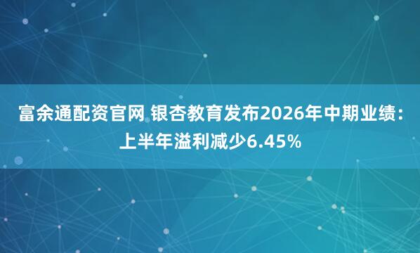 富余通配资官网 银杏教育发布2026年中期业绩：上半年溢利减少6.45%