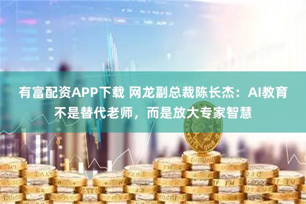 有富配资APP下载 网龙副总裁陈长杰：AI教育不是替代老师，而是放大专家智慧